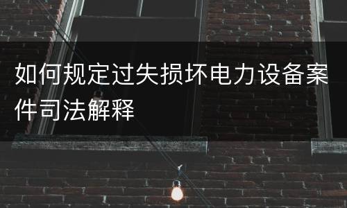 如何规定过失损坏电力设备案件司法解释