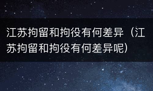 江苏拘留和拘役有何差异（江苏拘留和拘役有何差异呢）