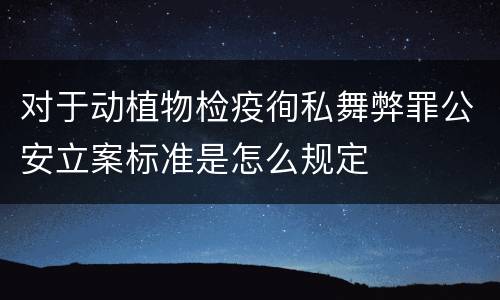 对于动植物检疫徇私舞弊罪公安立案标准是怎么规定