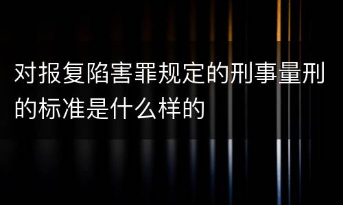 对报复陷害罪规定的刑事量刑的标准是什么样的