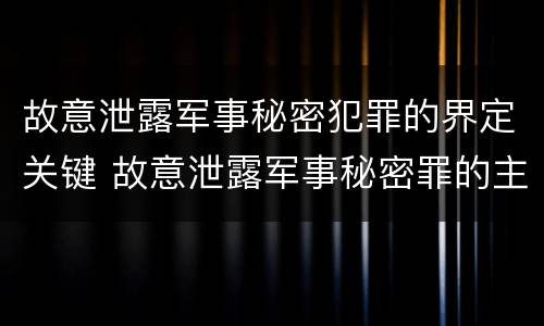 故意泄露军事秘密犯罪的界定关键 故意泄露军事秘密罪的主体