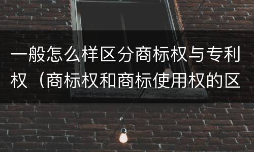 一般怎么样区分商标权与专利权（商标权和商标使用权的区别）