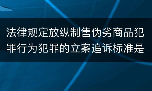 法律规定放纵制售伪劣商品犯罪行为犯罪的立案追诉标准是多少