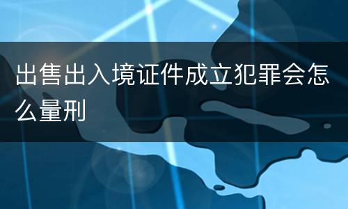 出售出入境证件成立犯罪会怎么量刑