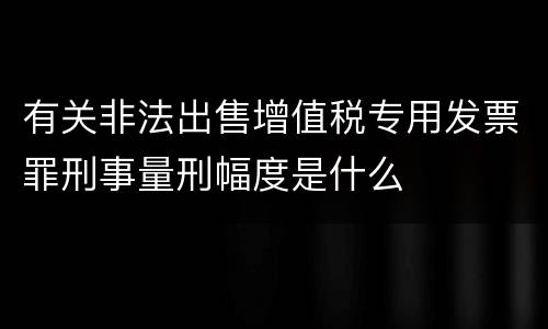 有关非法出售增值税专用发票罪刑事量刑幅度是什么