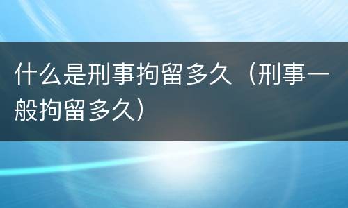 什么是刑事拘留多久（刑事一般拘留多久）