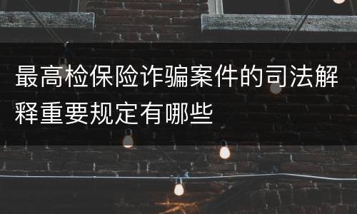 最高检保险诈骗案件的司法解释重要规定有哪些