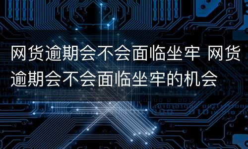 网货逾期会不会面临坐牢 网货逾期会不会面临坐牢的机会