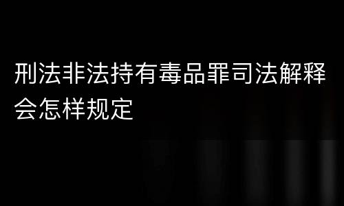 刑法非法持有毒品罪司法解释会怎样规定