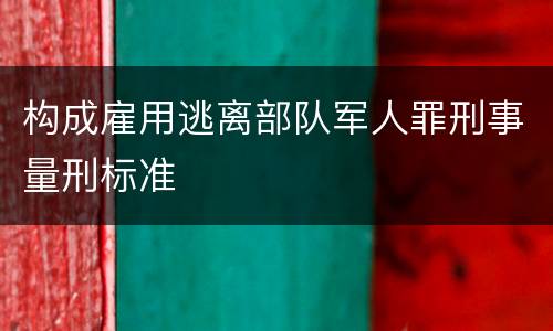 构成雇用逃离部队军人罪刑事量刑标准