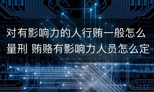 对有影响力的人行贿一般怎么量刑 贿赂有影响力人员怎么定罪