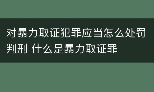 对暴力取证犯罪应当怎么处罚判刑 什么是暴力取证罪