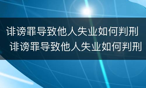 诽谤罪导致他人失业如何判刑 诽谤罪导致他人失业如何判刑案例