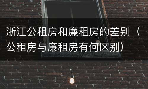 浙江公租房和廉租房的差别（公租房与廉租房有何区别）