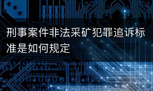 刑事案件非法采矿犯罪追诉标准是如何规定
