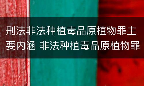 刑法非法种植毒品原植物罪主要内涵 非法种植毒品原植物罪是指