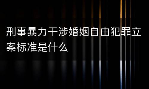 刑事暴力干涉婚姻自由犯罪立案标准是什么