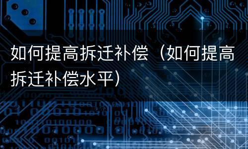 如何提高拆迁补偿（如何提高拆迁补偿水平）