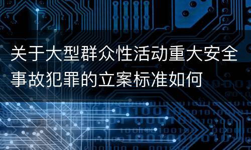 关于大型群众性活动重大安全事故犯罪的立案标准如何