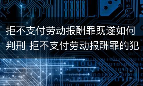 拒不支付劳动报酬罪既遂如何判刑 拒不支付劳动报酬罪的犯罪构成