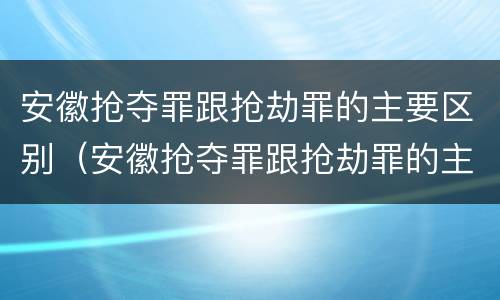 安徽抢夺罪跟抢劫罪的主要区别（安徽抢夺罪跟抢劫罪的主要区别是）