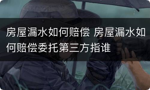 房屋漏水如何赔偿 房屋漏水如何赔偿委托第三方指谁