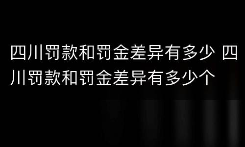 四川罚款和罚金差异有多少 四川罚款和罚金差异有多少个