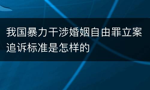我国暴力干涉婚姻自由罪立案追诉标准是怎样的