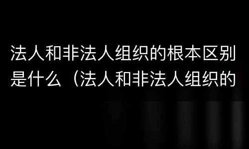法人和非法人组织的根本区别是什么（法人和非法人组织的根本区别是什么?举例说明）