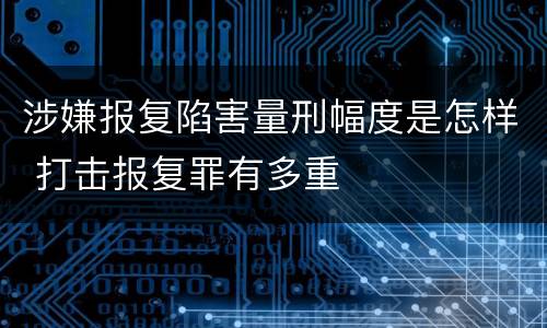 涉嫌报复陷害量刑幅度是怎样 打击报复罪有多重