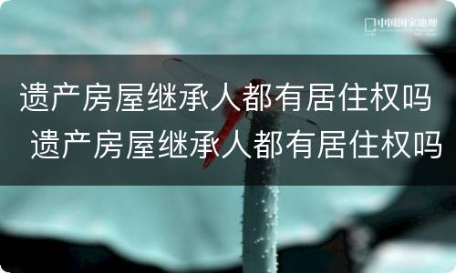 遗产房屋继承人都有居住权吗 遗产房屋继承人都有居住权吗