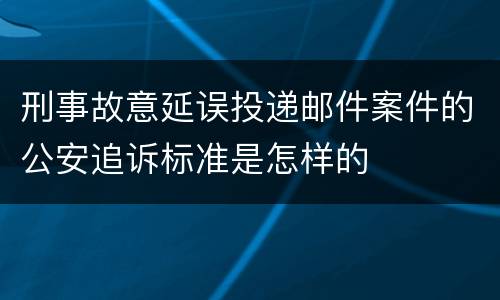 刑事故意延误投递邮件案件的公安追诉标准是怎样的