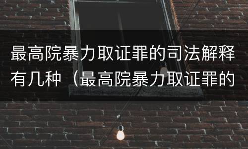 最高院暴力取证罪的司法解释有几种（最高院暴力取证罪的司法解释有几种情形）
