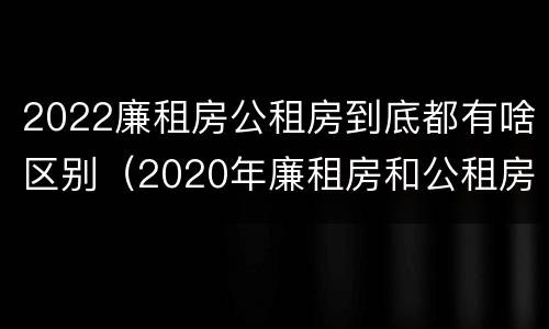 2022廉租房公租房到底都有啥区别（2020年廉租房和公租房的区别）