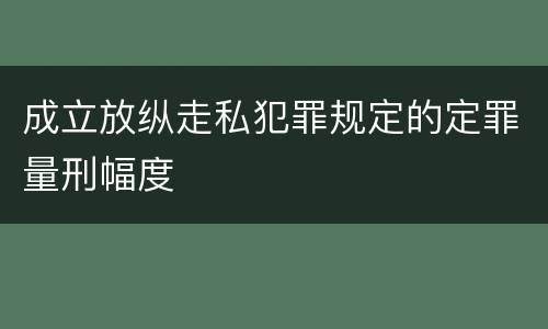 成立放纵走私犯罪规定的定罪量刑幅度