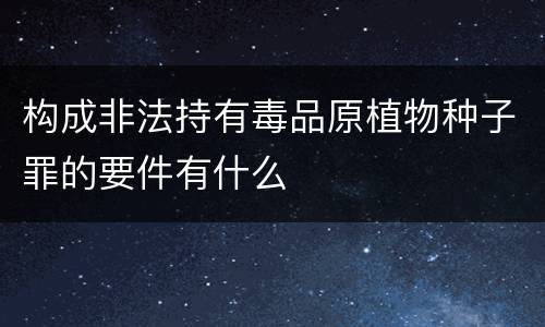 构成非法持有毒品原植物种子罪的要件有什么