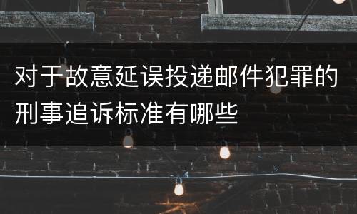 对于故意延误投递邮件犯罪的刑事追诉标准有哪些