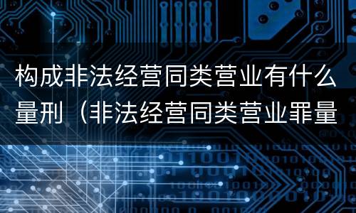构成非法经营同类营业有什么量刑（非法经营同类营业罪量刑）