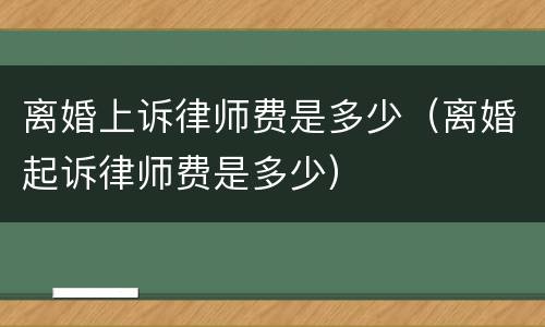 离婚上诉律师费是多少（离婚起诉律师费是多少）