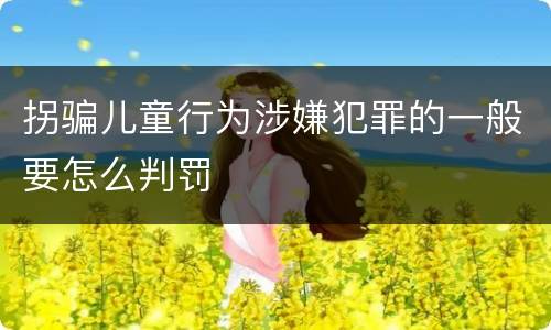 拐骗儿童行为涉嫌犯罪的一般要怎么判罚