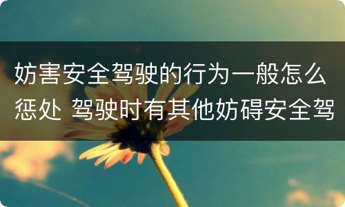 妨害安全驾驶的行为一般怎么惩处 驾驶时有其他妨碍安全驾驶的行为怎么处罚