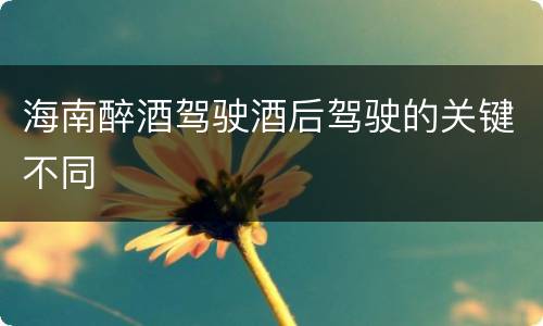 海南醉酒驾驶酒后驾驶的关键不同