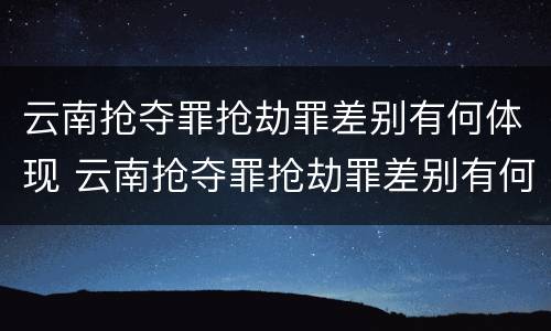 云南抢夺罪抢劫罪差别有何体现 云南抢夺罪抢劫罪差别有何体现和处理