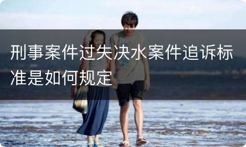 刑事案件过失决水案件追诉标准是如何规定
