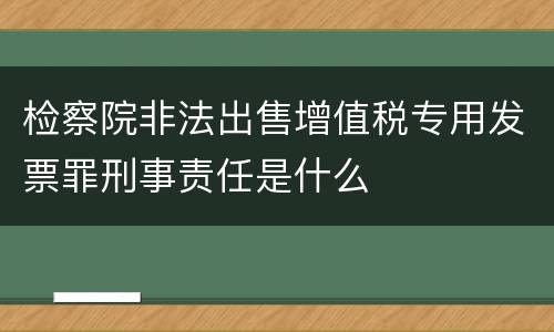 检察院非法出售增值税专用发票罪刑事责任是什么