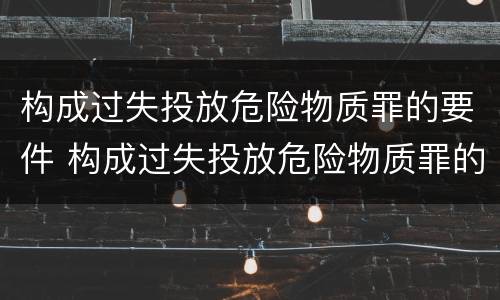 构成过失投放危险物质罪的要件 构成过失投放危险物质罪的要件包括