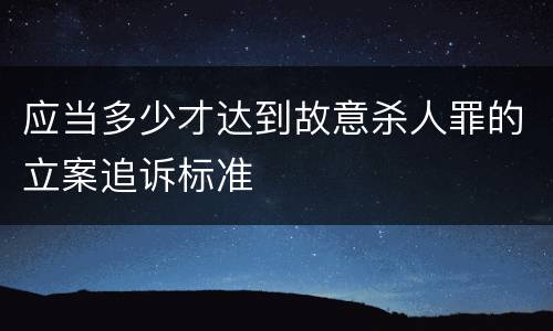 应当多少才达到故意杀人罪的立案追诉标准