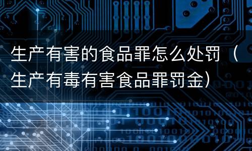 生产有害的食品罪怎么处罚（生产有毒有害食品罪罚金）