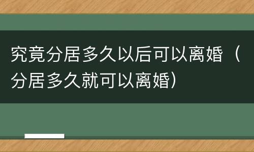 究竟分居多久以后可以离婚（分居多久就可以离婚）