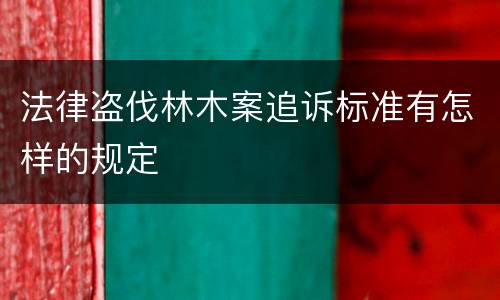 法律盗伐林木案追诉标准有怎样的规定